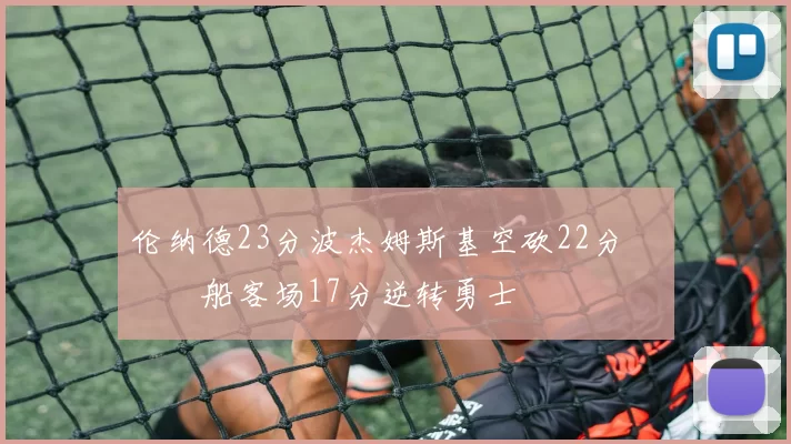 伦纳德23分波杰姆斯基空砍22分 快船客场17分逆转勇士