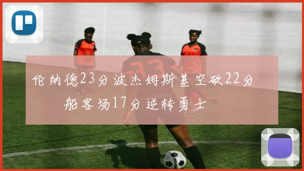 伦纳德23分波杰姆斯基空砍22分 快船客场17分逆转勇士