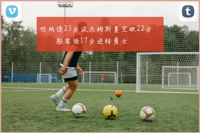 伦纳德23分波杰姆斯基空砍22分 快船客场17分逆转勇士