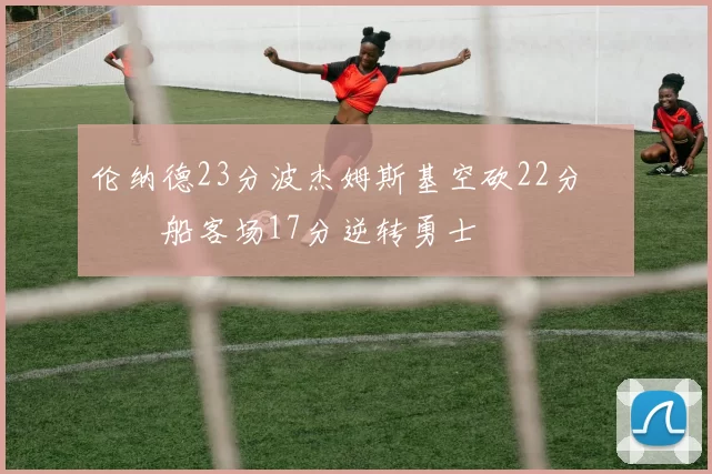 伦纳德23分波杰姆斯基空砍22分 快船客场17分逆转勇士