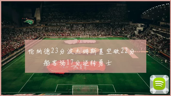 伦纳德23分波杰姆斯基空砍22分 快船客场17分逆转勇士