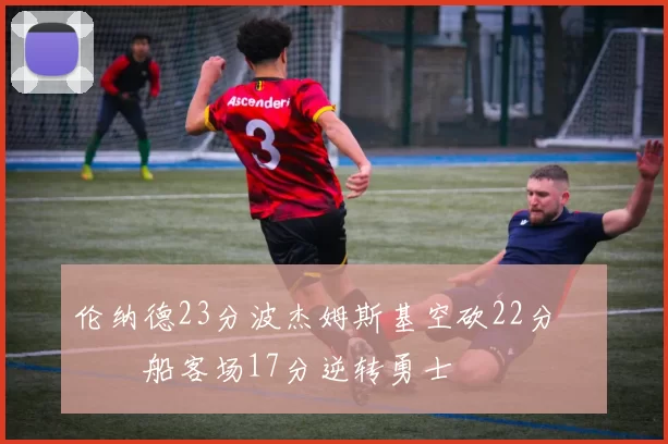 伦纳德23分波杰姆斯基空砍22分 快船客场17分逆转勇士