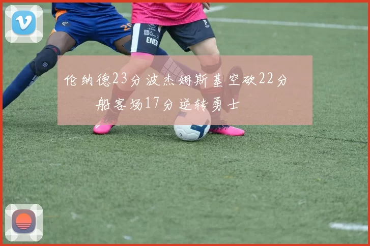 伦纳德23分波杰姆斯基空砍22分 快船客场17分逆转勇士