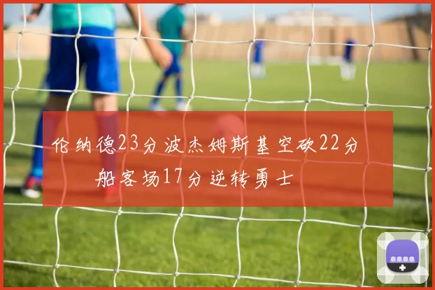 伦纳德23分波杰姆斯基空砍22分 快船客场17分逆转勇士