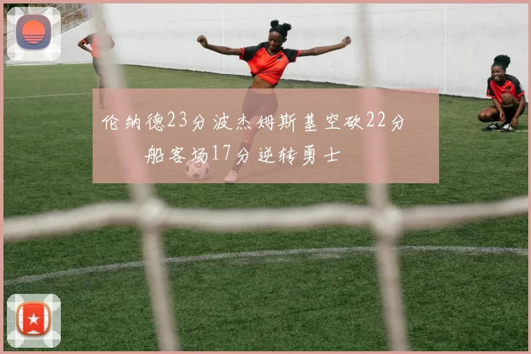 伦纳德23分波杰姆斯基空砍22分 快船客场17分逆转勇士