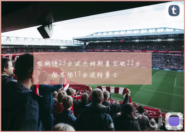 伦纳德23分波杰姆斯基空砍22分 快船客场17分逆转勇士