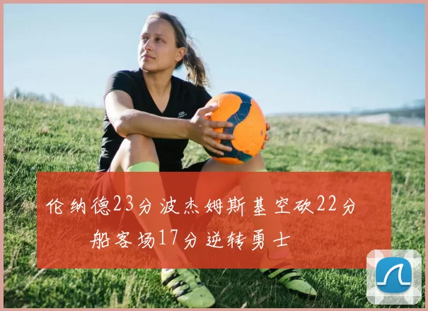 伦纳德23分波杰姆斯基空砍22分 快船客场17分逆转勇士