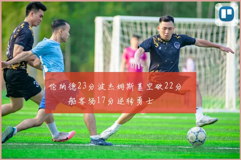 伦纳德23分波杰姆斯基空砍22分 快船客场17分逆转勇士