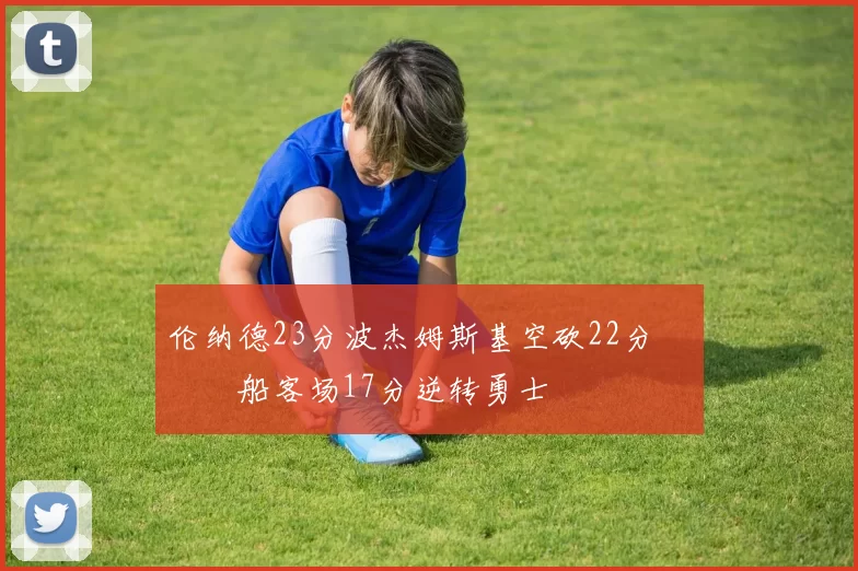 伦纳德23分波杰姆斯基空砍22分 快船客场17分逆转勇士