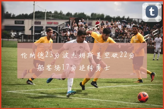 伦纳德23分波杰姆斯基空砍22分 快船客场17分逆转勇士