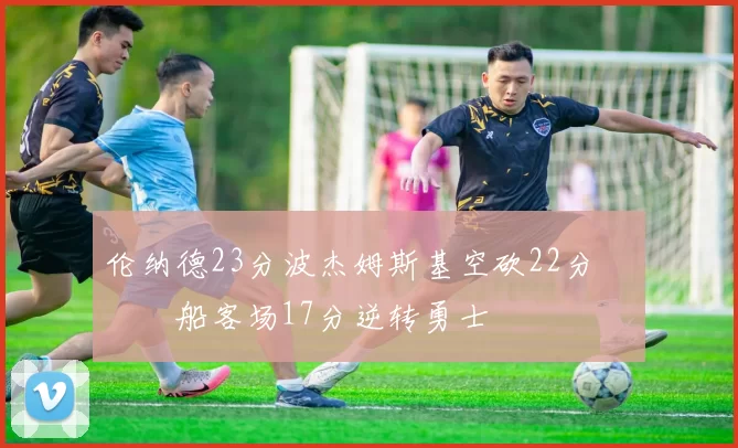 伦纳德23分波杰姆斯基空砍22分 快船客场17分逆转勇士