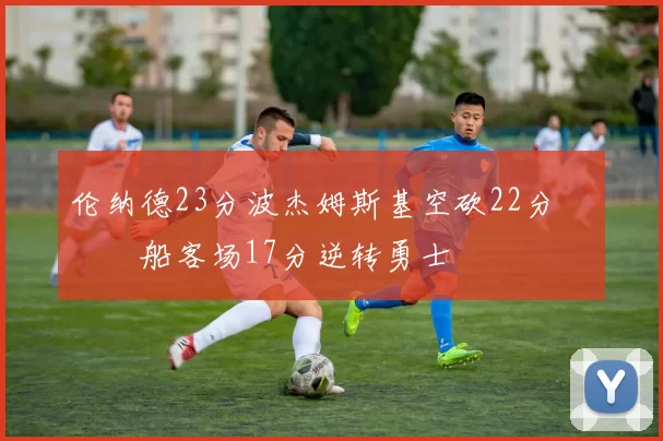 伦纳德23分波杰姆斯基空砍22分 快船客场17分逆转勇士