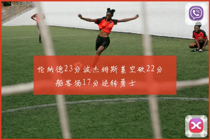 伦纳德23分波杰姆斯基空砍22分 快船客场17分逆转勇士