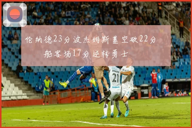 伦纳德23分波杰姆斯基空砍22分 快船客场17分逆转勇士