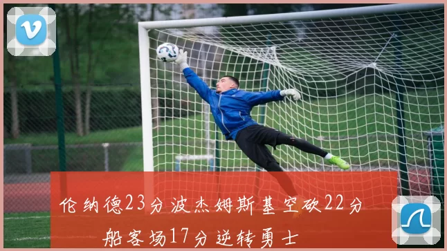 伦纳德23分波杰姆斯基空砍22分 快船客场17分逆转勇士