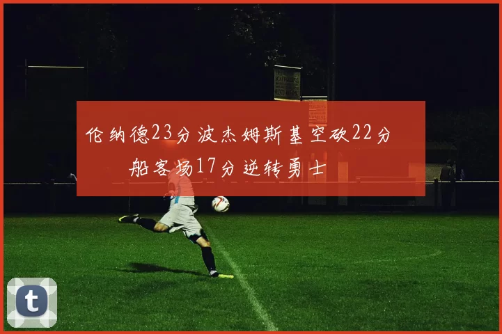 伦纳德23分波杰姆斯基空砍22分 快船客场17分逆转勇士