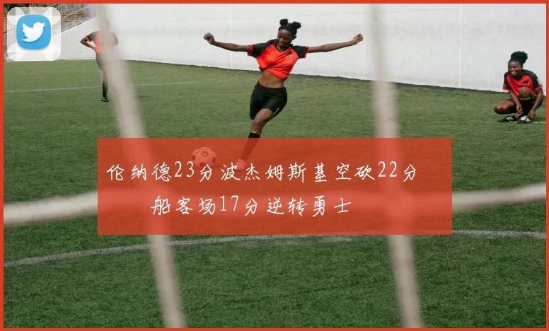 伦纳德23分波杰姆斯基空砍22分 快船客场17分逆转勇士