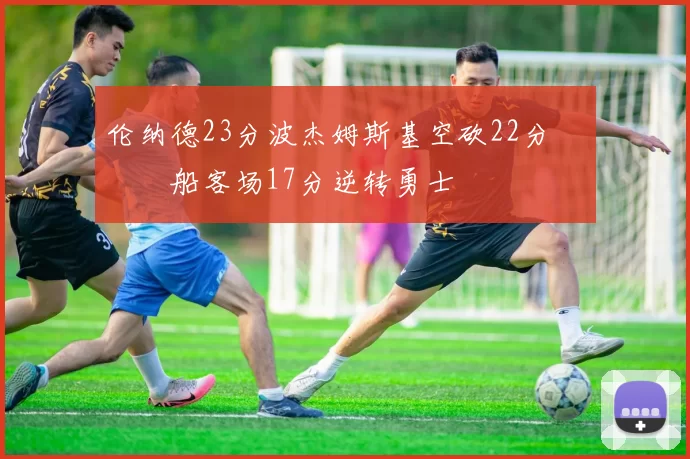 伦纳德23分波杰姆斯基空砍22分 快船客场17分逆转勇士