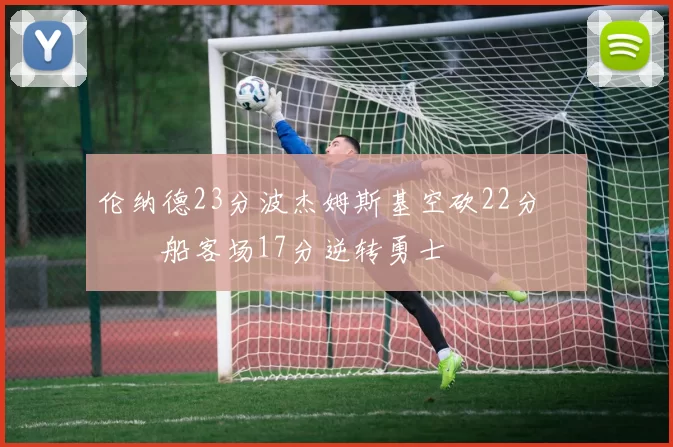 伦纳德23分波杰姆斯基空砍22分 快船客场17分逆转勇士