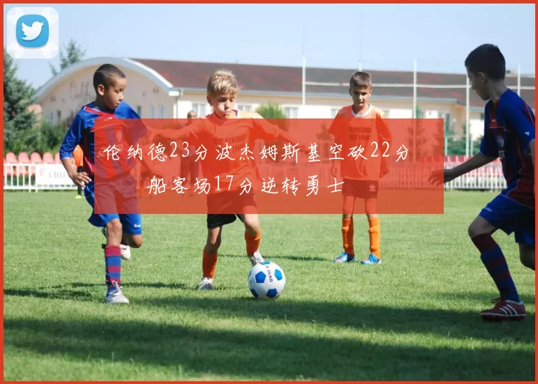 伦纳德23分波杰姆斯基空砍22分 快船客场17分逆转勇士