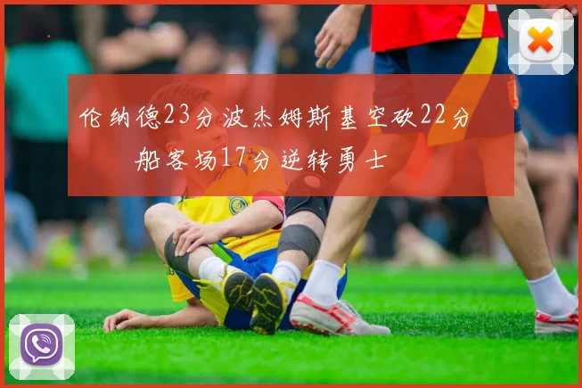 伦纳德23分波杰姆斯基空砍22分 快船客场17分逆转勇士