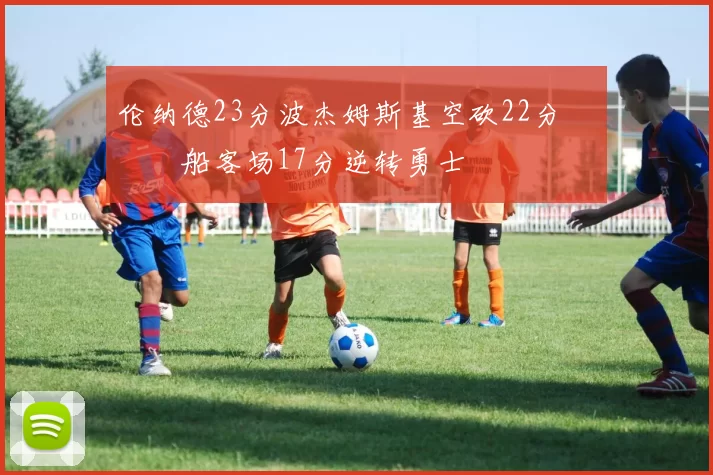 伦纳德23分波杰姆斯基空砍22分 快船客场17分逆转勇士