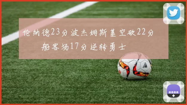 伦纳德23分波杰姆斯基空砍22分 快船客场17分逆转勇士