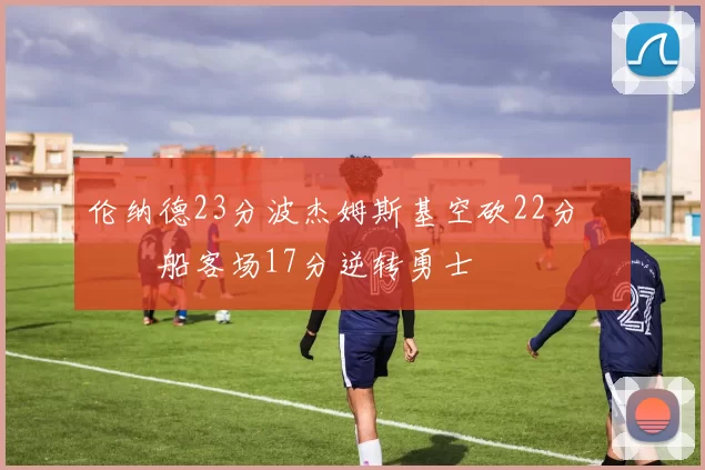 伦纳德23分波杰姆斯基空砍22分 快船客场17分逆转勇士