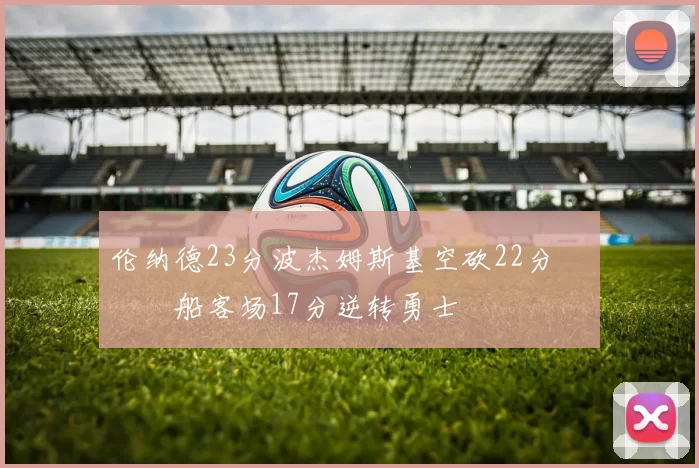 伦纳德23分波杰姆斯基空砍22分 快船客场17分逆转勇士