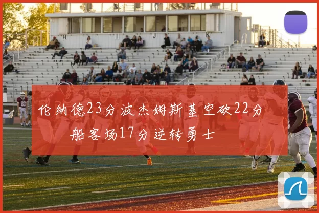 伦纳德23分波杰姆斯基空砍22分 快船客场17分逆转勇士