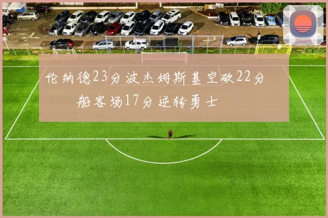 伦纳德23分波杰姆斯基空砍22分 快船客场17分逆转勇士