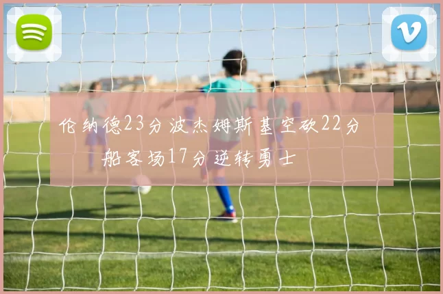 伦纳德23分波杰姆斯基空砍22分 快船客场17分逆转勇士