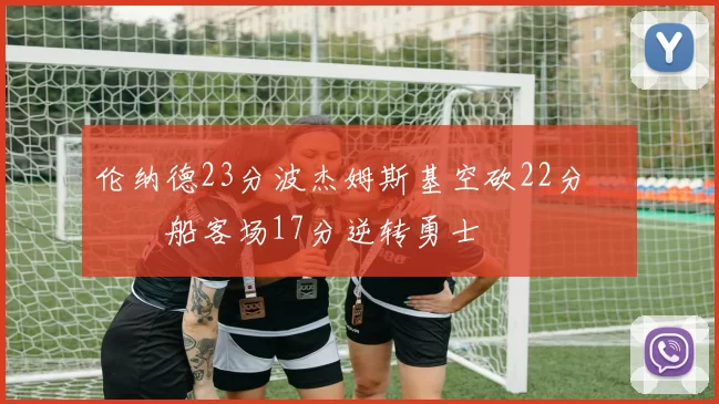 伦纳德23分波杰姆斯基空砍22分 快船客场17分逆转勇士