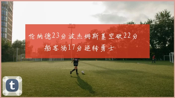 伦纳德23分波杰姆斯基空砍22分 快船客场17分逆转勇士