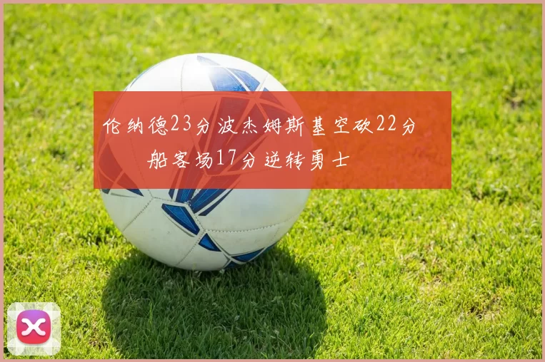 伦纳德23分波杰姆斯基空砍22分 快船客场17分逆转勇士