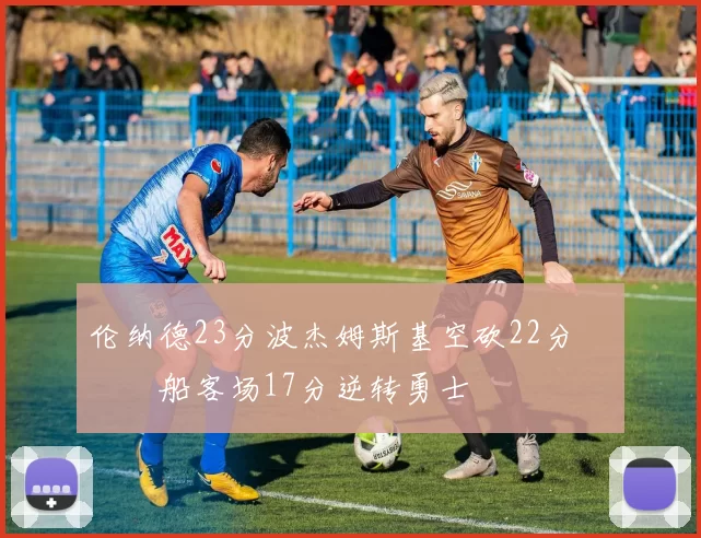 伦纳德23分波杰姆斯基空砍22分 快船客场17分逆转勇士