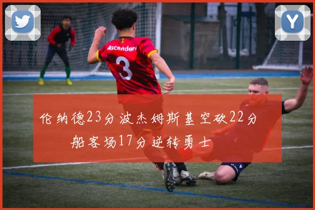 伦纳德23分波杰姆斯基空砍22分 快船客场17分逆转勇士