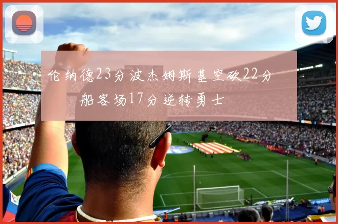 伦纳德23分波杰姆斯基空砍22分 快船客场17分逆转勇士