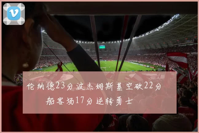 伦纳德23分波杰姆斯基空砍22分 快船客场17分逆转勇士