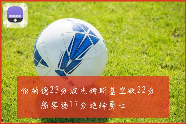 伦纳德23分波杰姆斯基空砍22分 快船客场17分逆转勇士