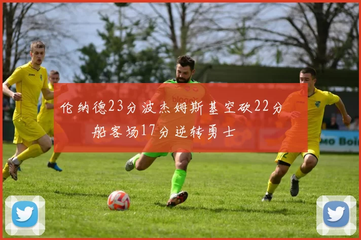 伦纳德23分波杰姆斯基空砍22分 快船客场17分逆转勇士