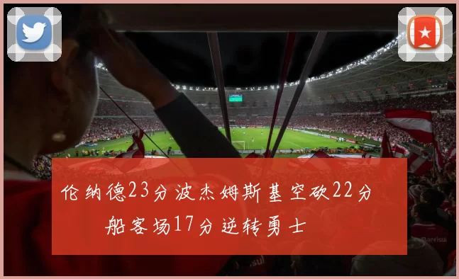 伦纳德23分波杰姆斯基空砍22分 快船客场17分逆转勇士