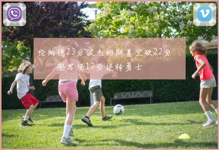 伦纳德23分波杰姆斯基空砍22分 快船客场17分逆转勇士