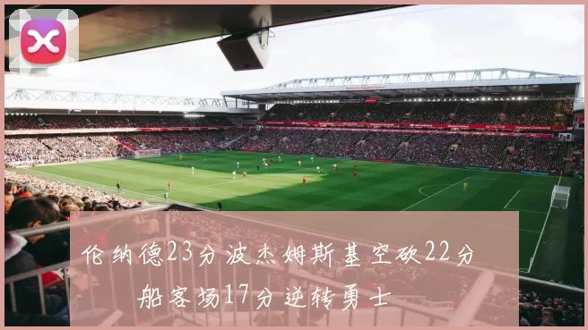 伦纳德23分波杰姆斯基空砍22分 快船客场17分逆转勇士