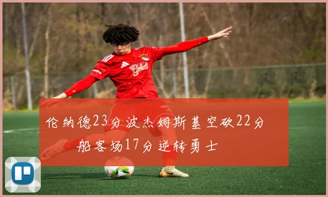 伦纳德23分波杰姆斯基空砍22分 快船客场17分逆转勇士