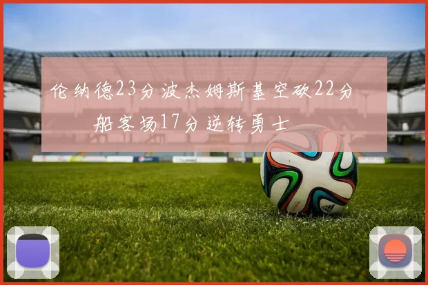 伦纳德23分波杰姆斯基空砍22分 快船客场17分逆转勇士