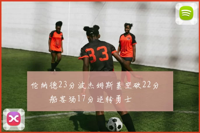 伦纳德23分波杰姆斯基空砍22分 快船客场17分逆转勇士