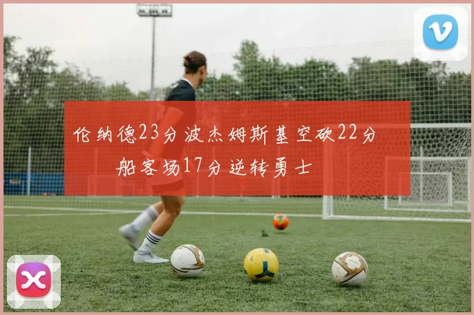 伦纳德23分波杰姆斯基空砍22分 快船客场17分逆转勇士