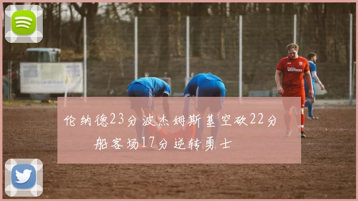 伦纳德23分波杰姆斯基空砍22分 快船客场17分逆转勇士