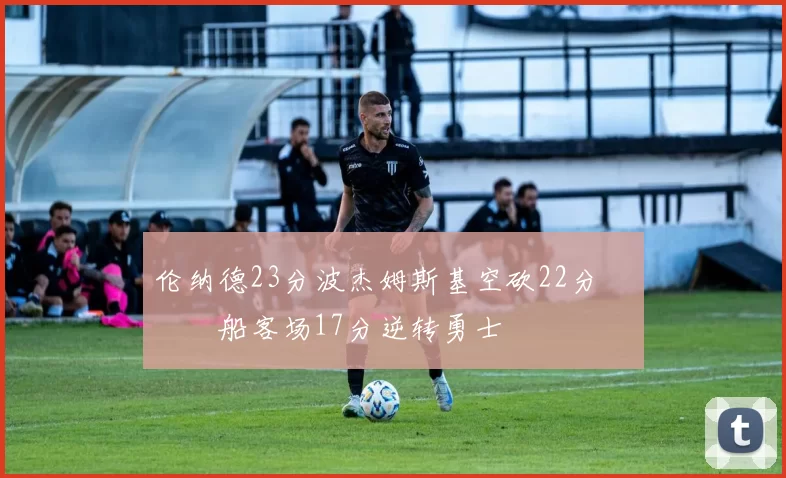 伦纳德23分波杰姆斯基空砍22分 快船客场17分逆转勇士